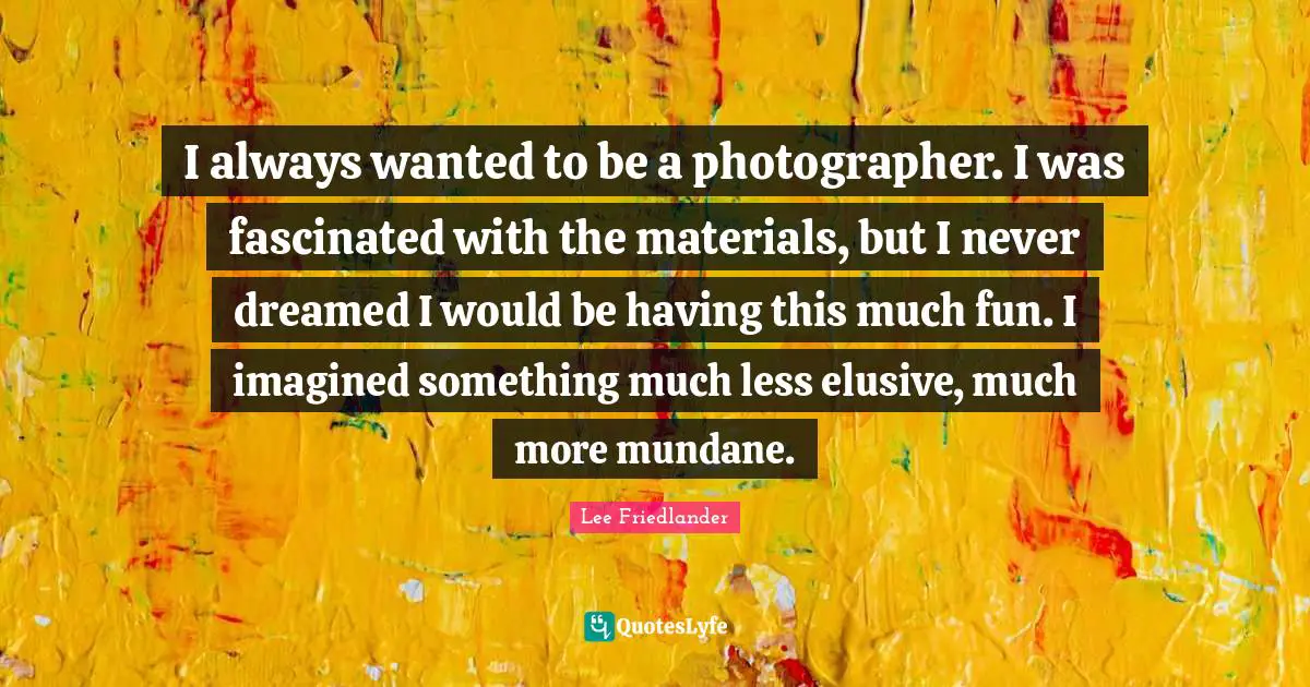 Mundane Quotes: "I always wanted to be a photographer. I was fascinated with the materials, but I never dreamed I would be having this much fun. I imagined something much less elusive, much more mundane."