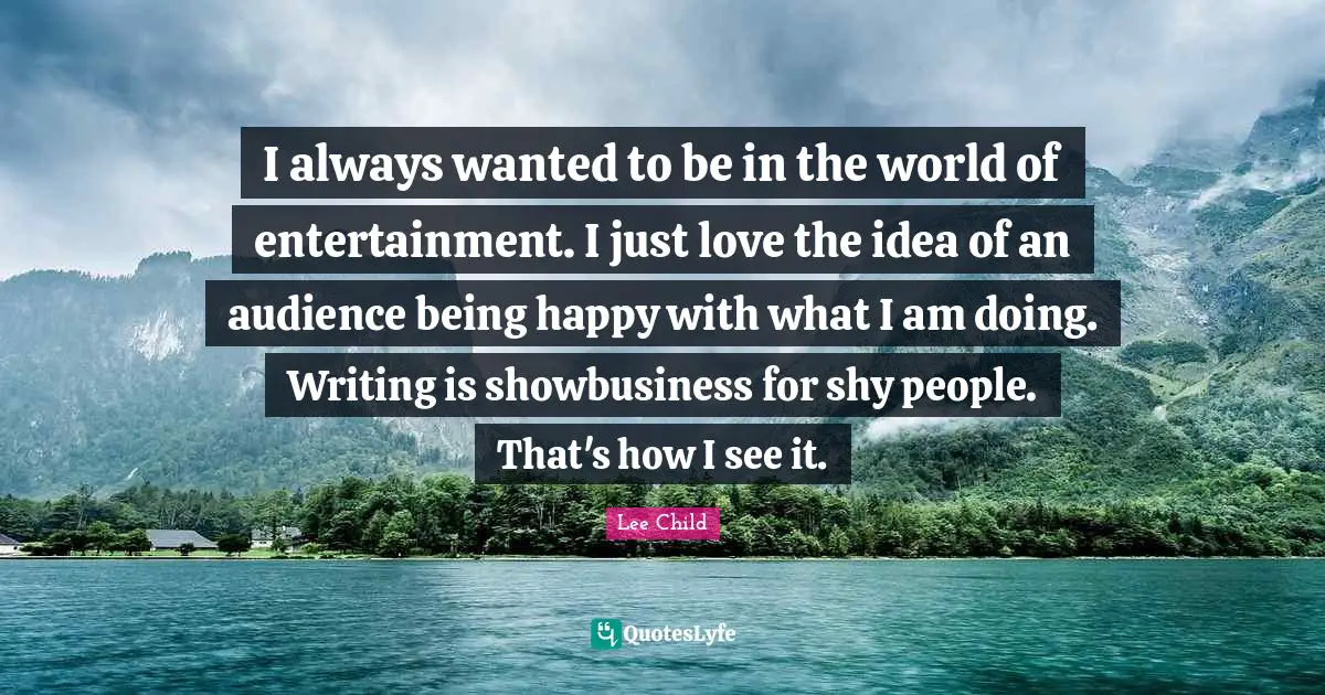 I always wanted to be in the world of entertainment. I just love the idea of an audience being happy with what I am doing. Writing is showbusiness for shy people. That's how I see it.
