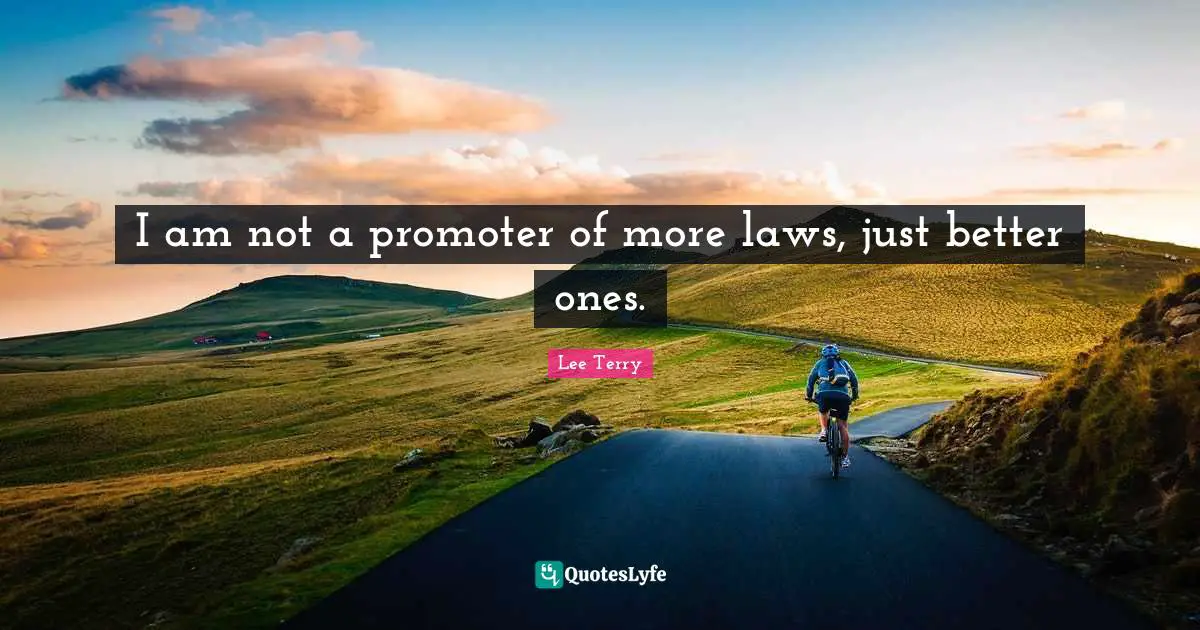 I am not a promoter of more laws, just better ones.