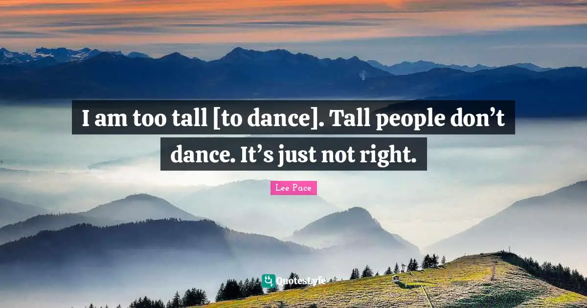 I am too tall [to dance]. Tall people don’t dance. It’s just not right.