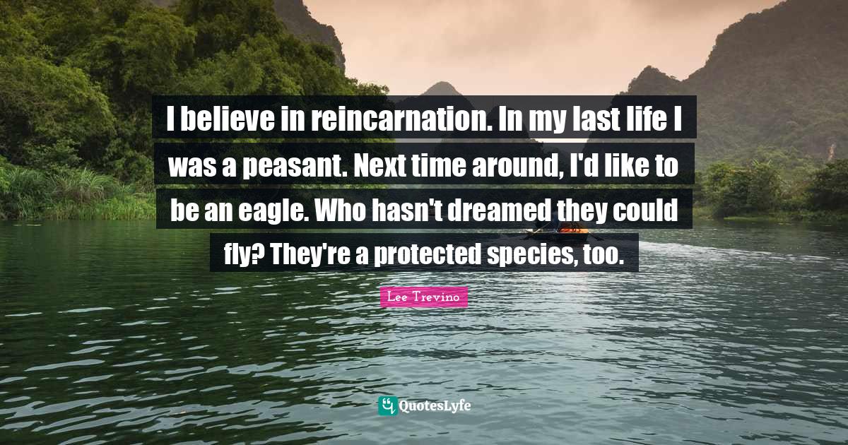 I believe in reincarnation. In my last life I was a peasant. Next time