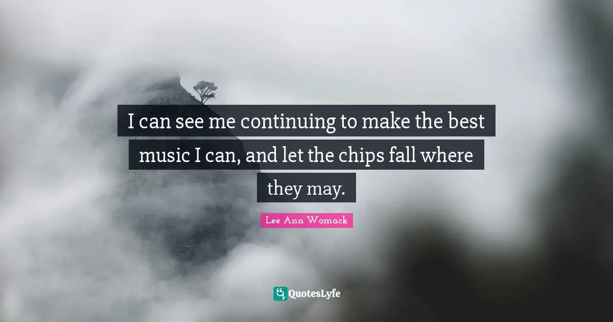 I can see me continuing to make the best music I can, and let the chips fall where they may.