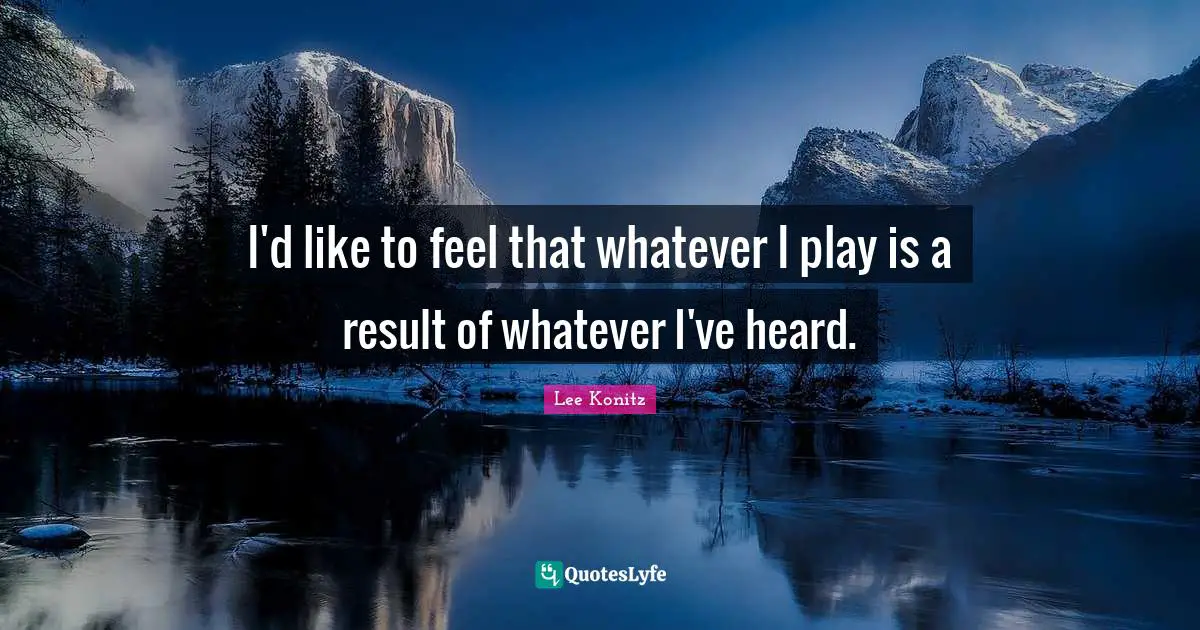 I'd like to feel that whatever I play is a result of whatever I've heard.