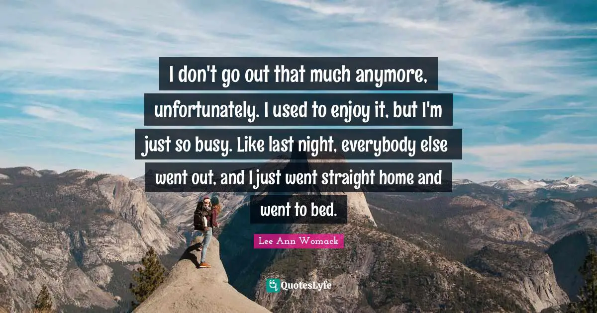I don't go out that much anymore, unfortunately. I used to enjoy it, but I'm just so busy. Like last night, everybody else went out, and I just went straight home and went to bed.