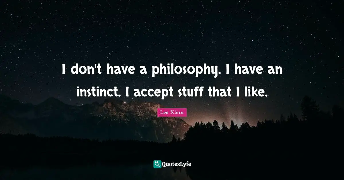 I don't have a philosophy. I have an instinct. I accept stuff that I like.
