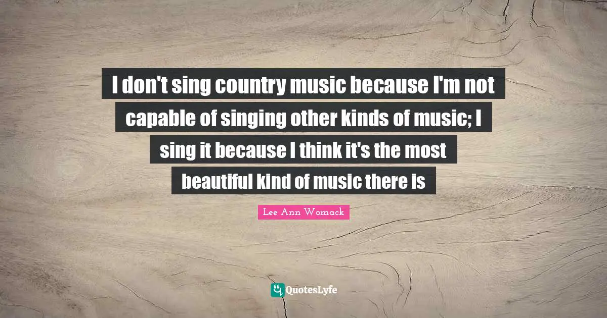 I don't sing country music because I'm not capable of singing other kinds of music; I sing it because I think it's the most beautiful kind of music there is