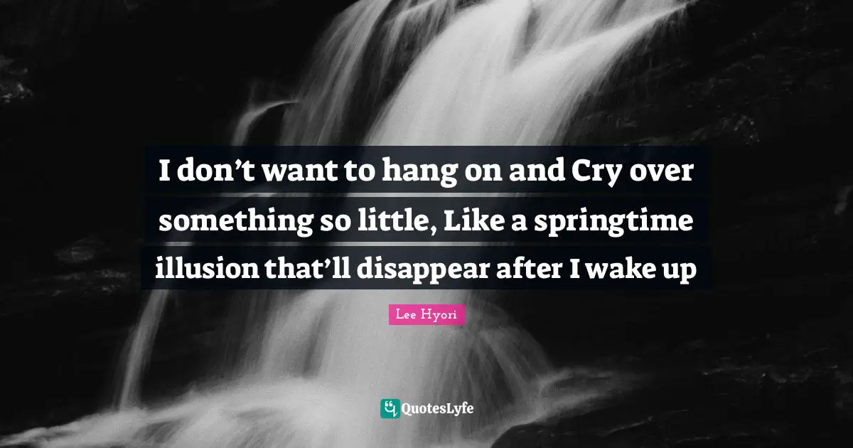 I don’t want to hang on and Cry over something so little, Like a springtime illusion that’ll disappear after I wake up