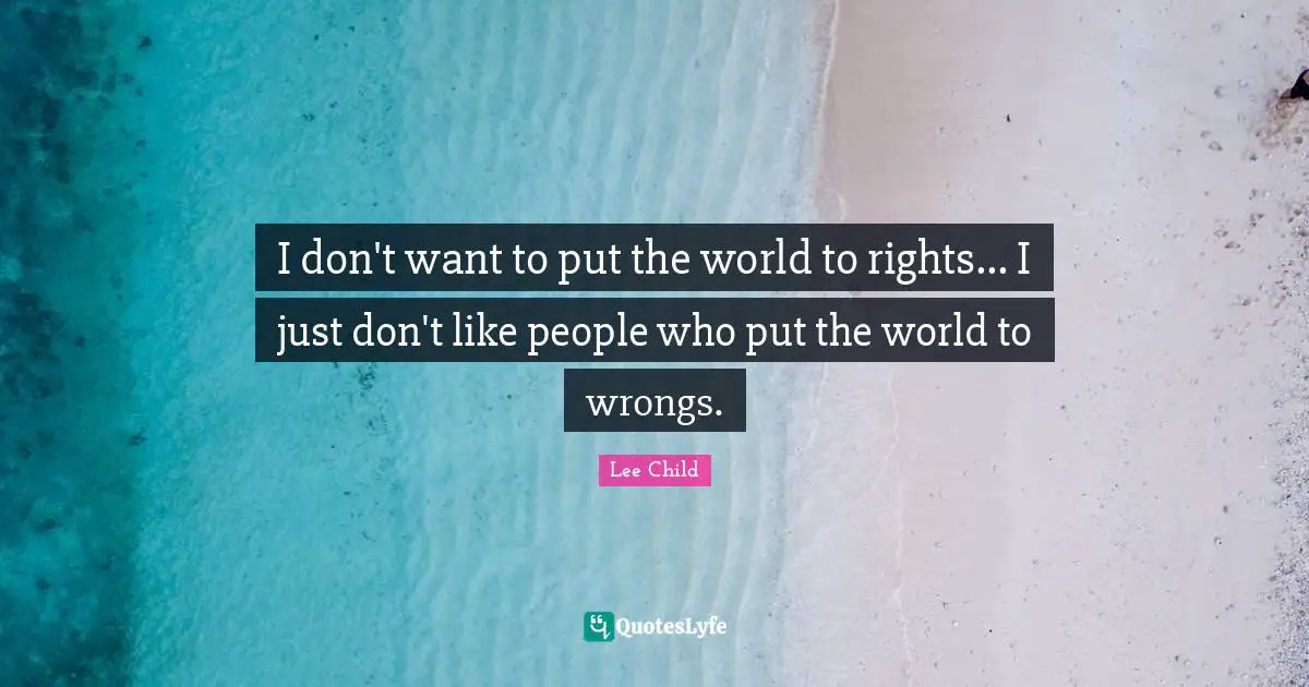 I don't want to put the world to rights... I just don't like people who put the world to wrongs.