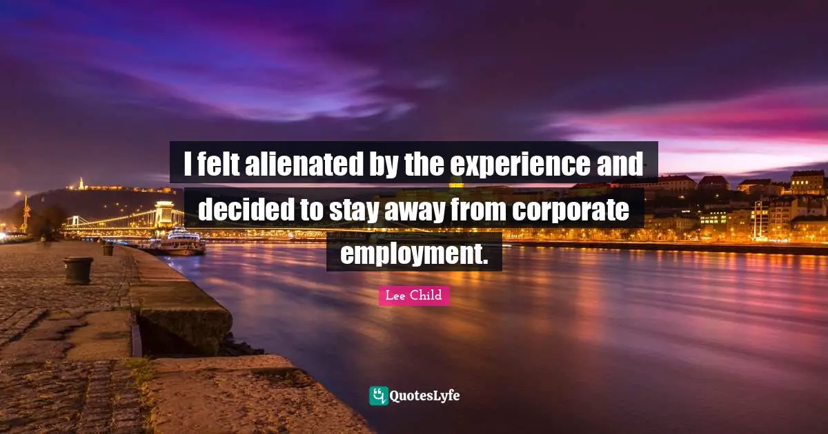 I felt alienated by the experience and decided to stay away from corporate employment.