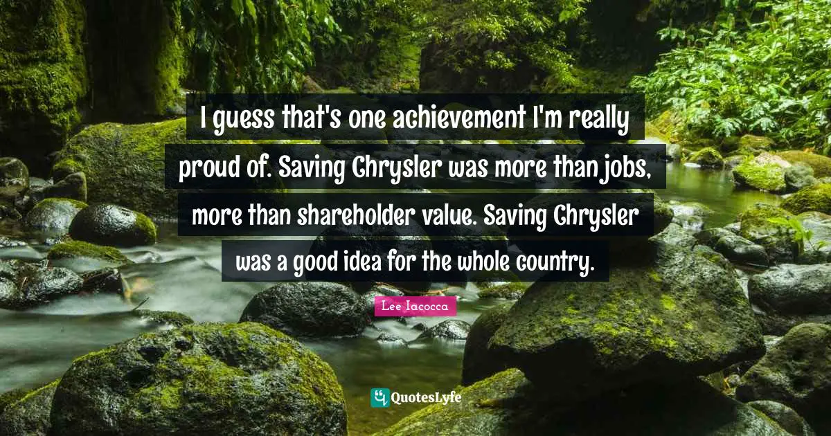 I guess that's one achievement I'm really proud of. Saving Chrysler was more than jobs, more than shareholder value. Saving Chrysler was a good idea for the whole country.