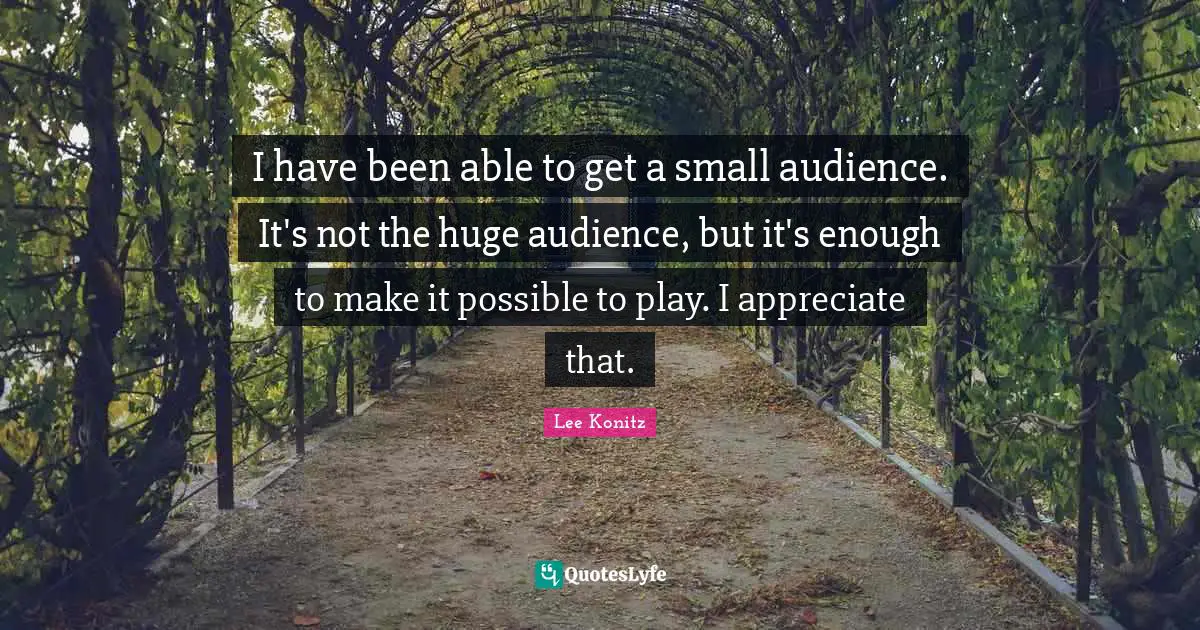 I have been able to get a small audience. It's not the huge audience, but it's enough to make it possible to play. I appreciate that.