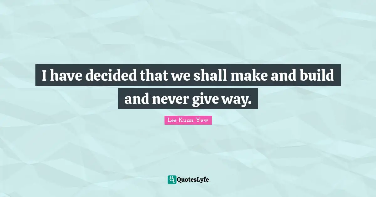 I have decided that we shall make and build and never give way.