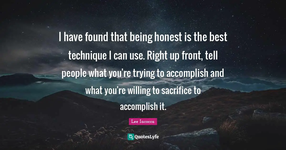 Being Honest Quotes: "I have found that being honest is the best technique I can use. Right up front, tell people what you're trying to accomplish and what you're willing to sacrifice to accomplish it."