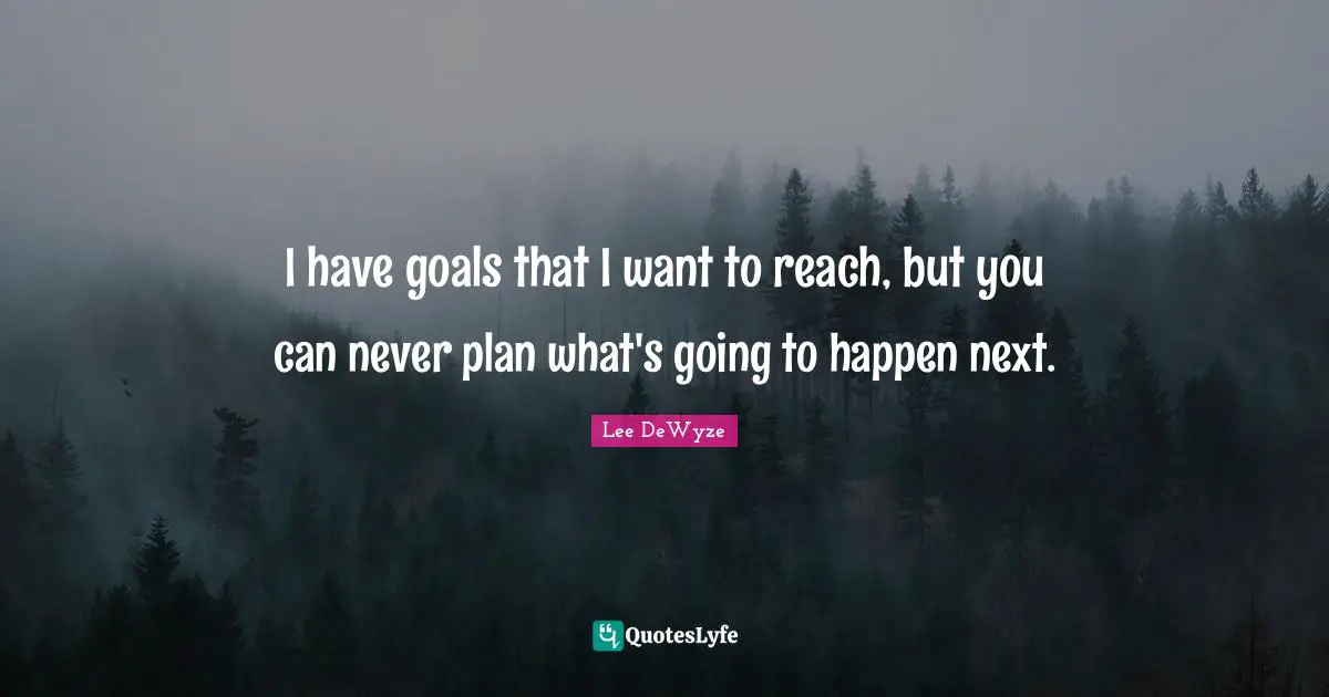I have goals that I want to reach, but you can never plan what's going to happen next.