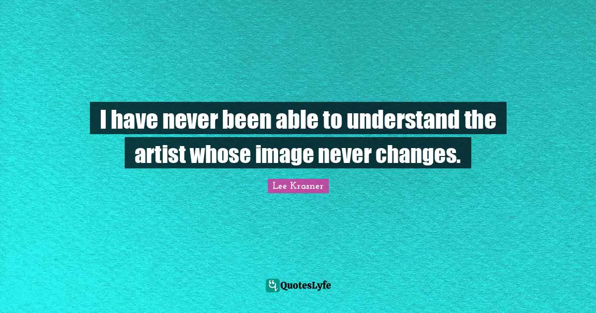 I have never been able to understand the artist whose image never changes.