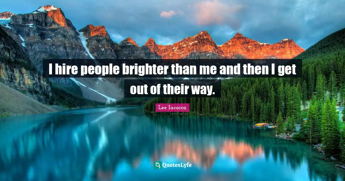 I hire people brighter than me and then I get out of their way.
