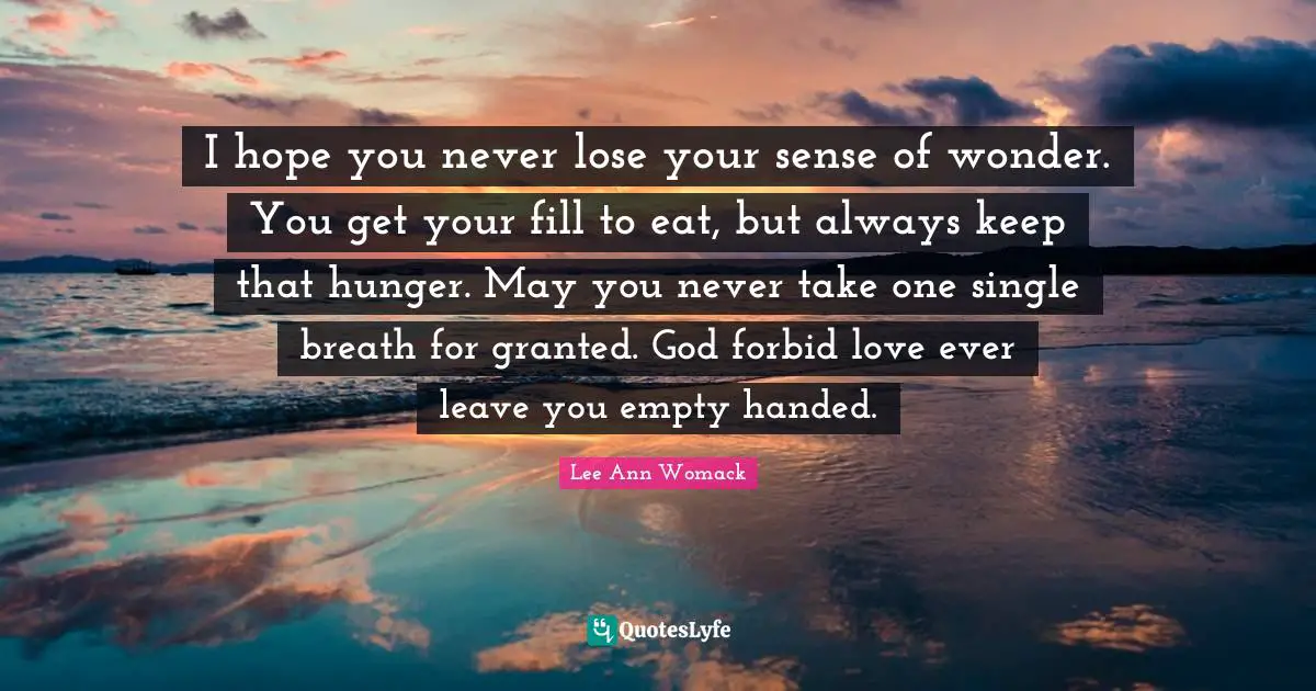 I hope you never lose your sense of wonder. You get your fill to eat, but always keep that hunger. May you never take one single breath for granted. God forbid love ever leave you empty handed.