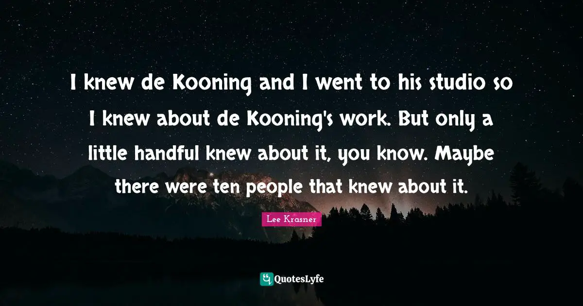 Handful Quotes: "I knew de Kooning and I went to his studio so I knew about de Kooning's work. But only a little handful knew about it, you know. Maybe there were ten people that knew about it."