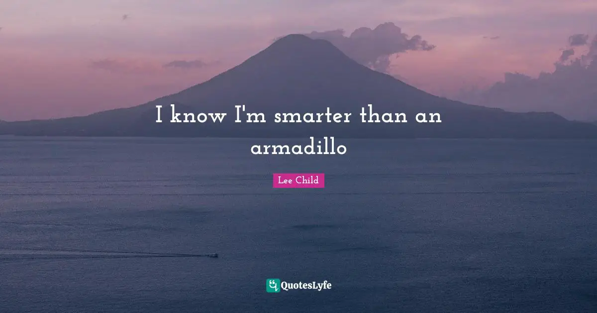 I know I'm smarter than an armadillo