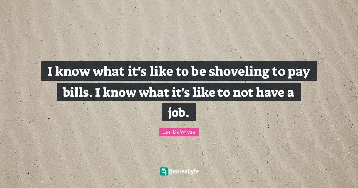 I know what it's like to be shoveling to pay bills. I know what it's like to not have a job.