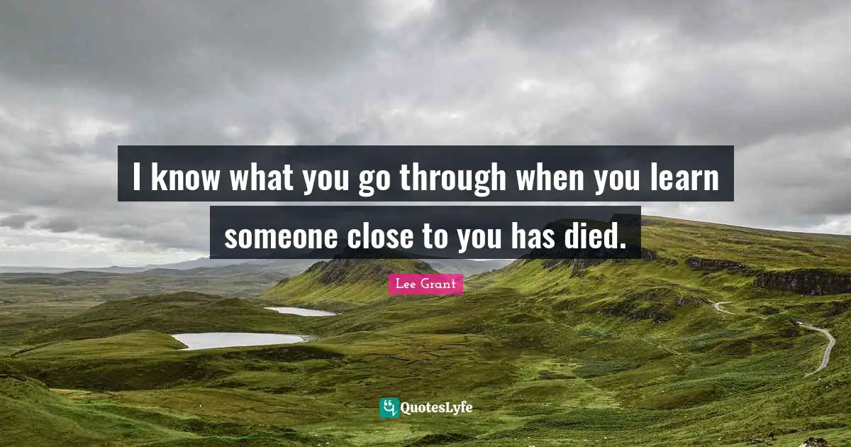 I know what you go through when you learn someone close to you has died.