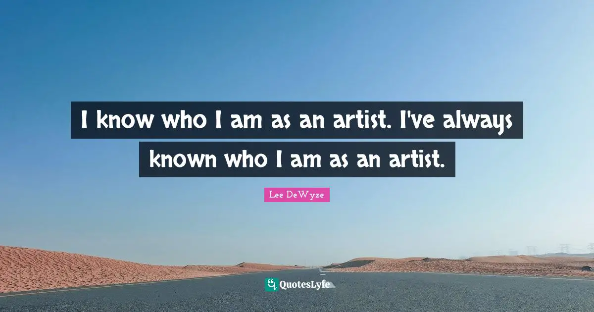 I know who I am as an artist. I've always known who I am as an artist.