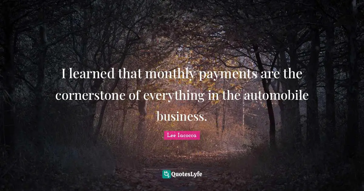 I learned that monthly payments are the cornerstone of everything in the automobile business.