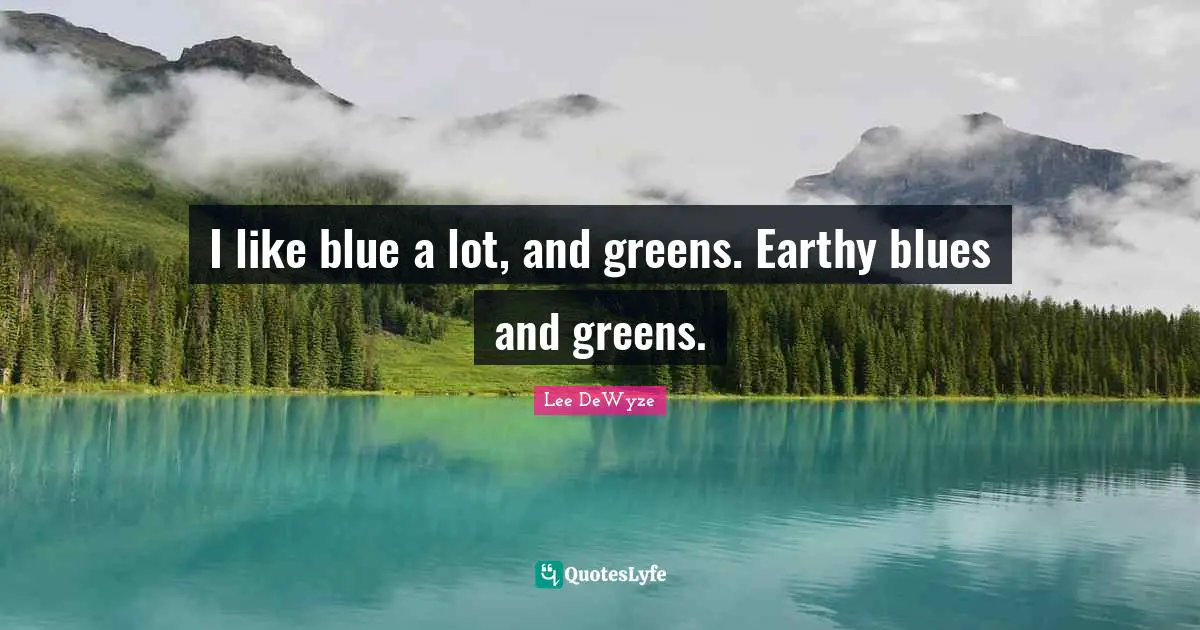 I like blue a lot, and greens. Earthy blues and greens.