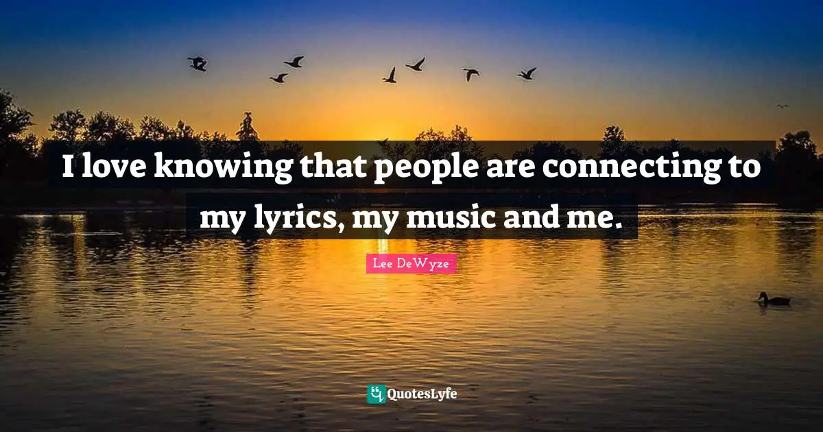 I love knowing that people are connecting to my lyrics, my music and me.