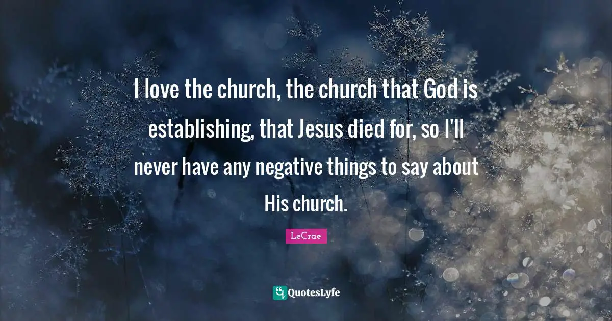 I love the church, the church that God is establishing, that Jesus died for, so I'll never have any negative things to say about His church.