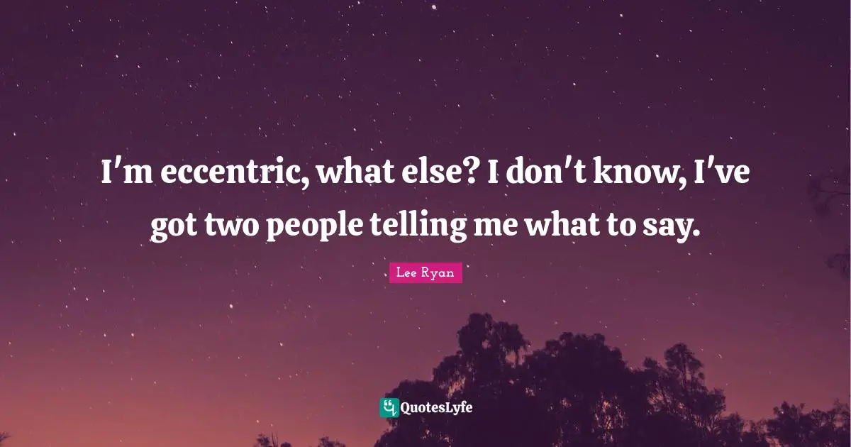 I'm eccentric, what else? I don't know, I've got two people telling me what to say.