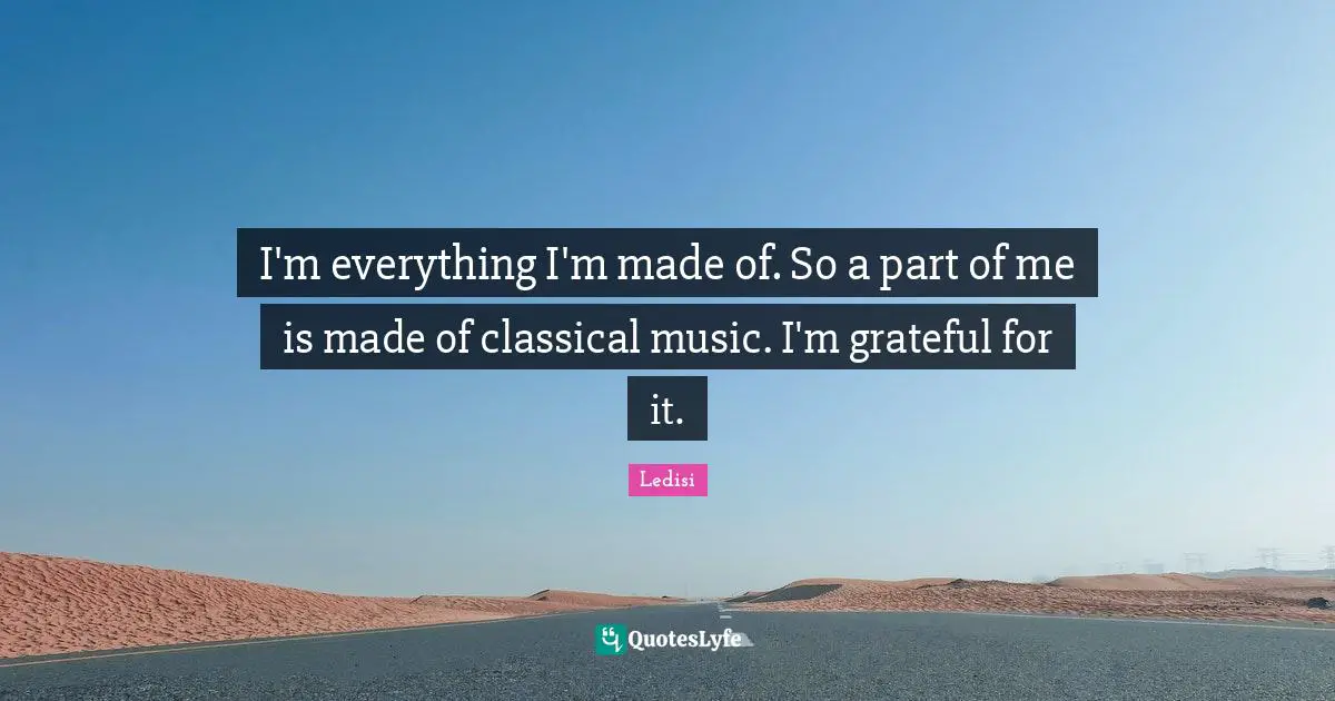 I'm everything I'm made of. So a part of me is made of classical music. I'm grateful for it.