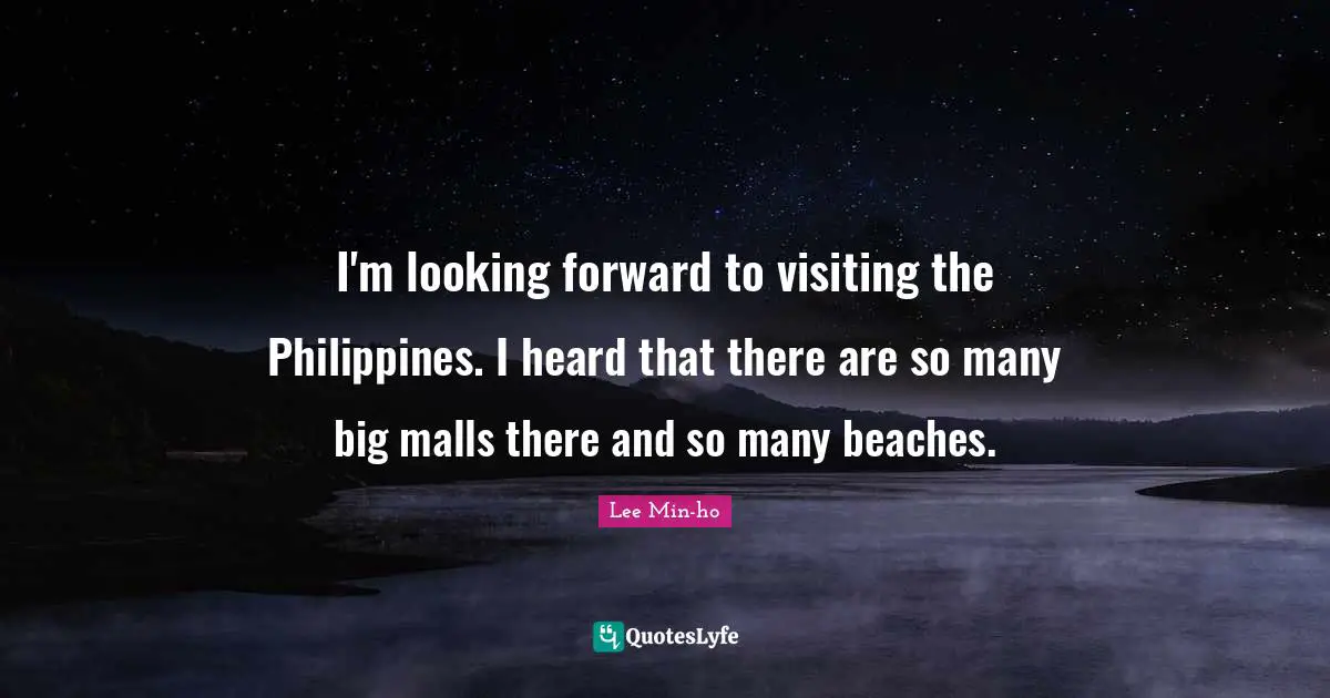 I'm looking forward to visiting the Philippines. I heard that there are so many big malls there and so many beaches.