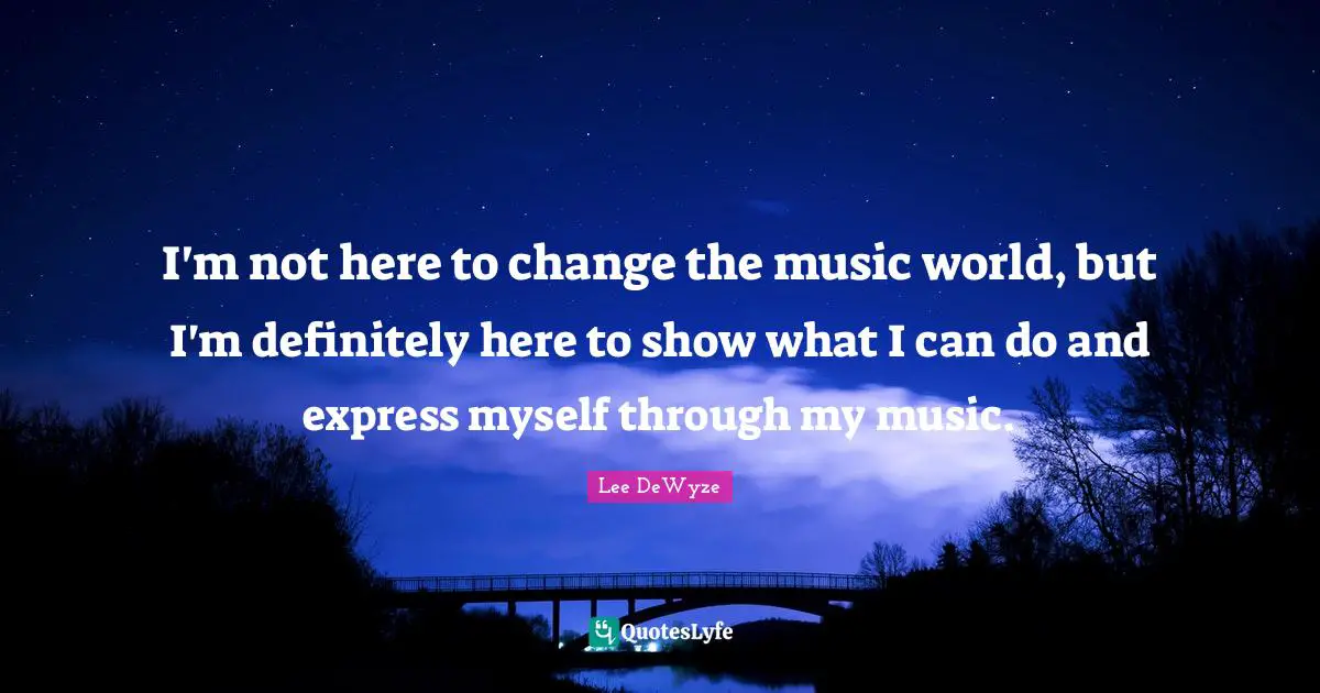 I'm not here to change the music world, but I'm definitely here to show what I can do and express myself through my music.