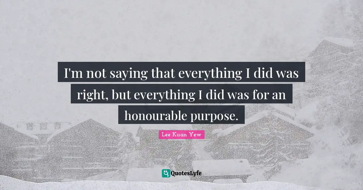 I'm not saying that everything I did was right, but everything I did was for an honourable purpose.