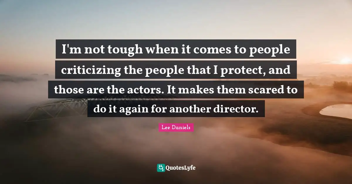 I'm not tough when it comes to people criticizing the people that I protect, and those are the actors. It makes them scared to do it again for another director.