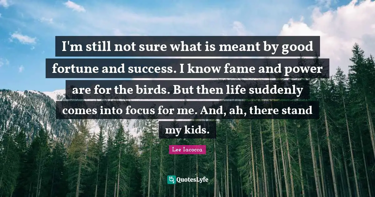 I'm still not sure what is meant by good fortune and success. I know fame and power are for the birds. But then life suddenly comes into focus for me. And, ah, there stand my kids.