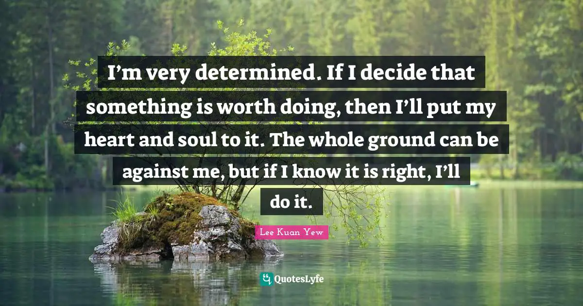I’m very determined. If I decide that something is worth doing, then I’ll put my heart and soul to it. The whole ground can be against me, but if I know it is right, I’ll do it.