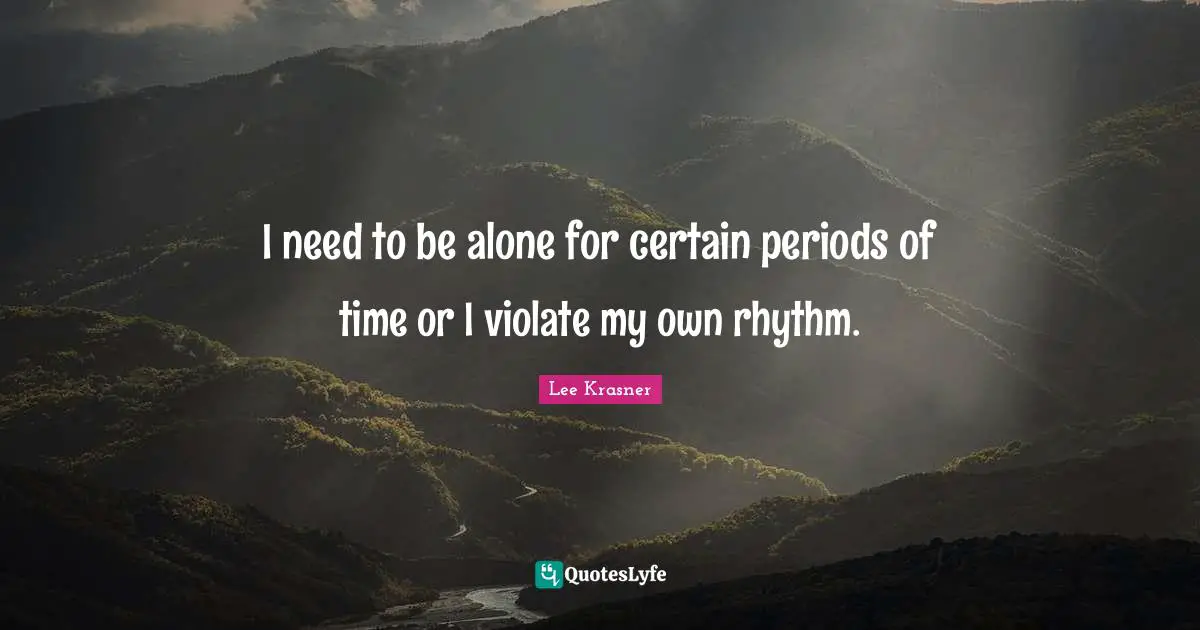 Rhythm Quotes: "I need to be alone for certain periods of time or I violate my own rhythm."