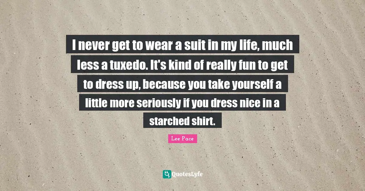 I never get to wear a suit in my life, much less a tuxedo. It's kind of really fun to get to dress up, because you take yourself a little more seriously if you dress nice in a starched shirt.