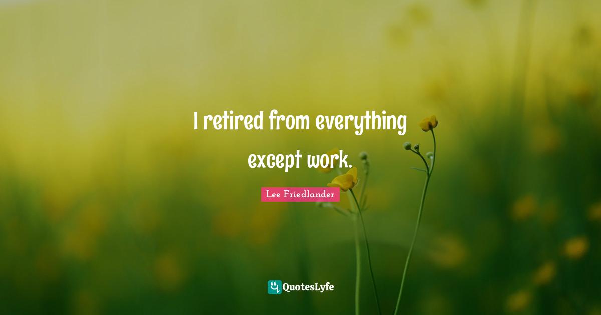 Lee Friedlander Quotes: "I retired from everything except work."