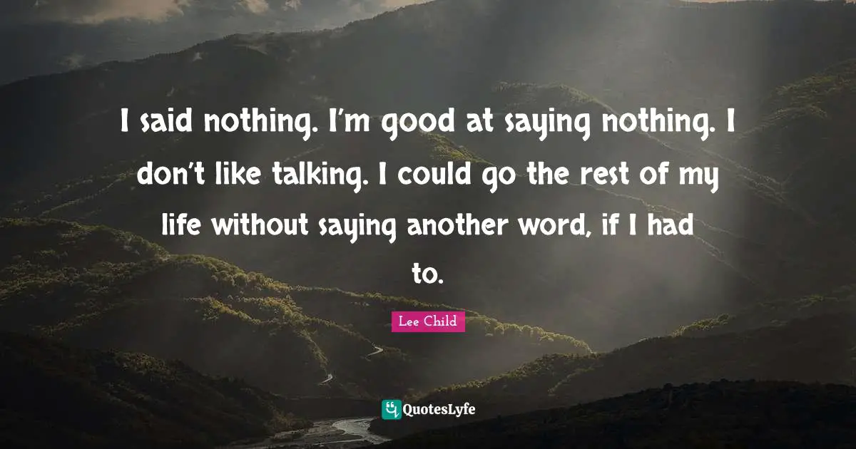 I said nothing. I’m good at saying nothing. I don’t like talking. I could go the rest of my life without saying another word, if I had to.