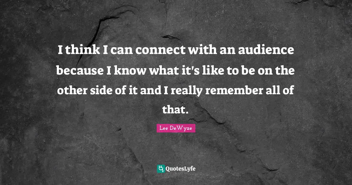 I think I can connect with an audience because I know what it's like to be on the other side of it and I really remember all of that.