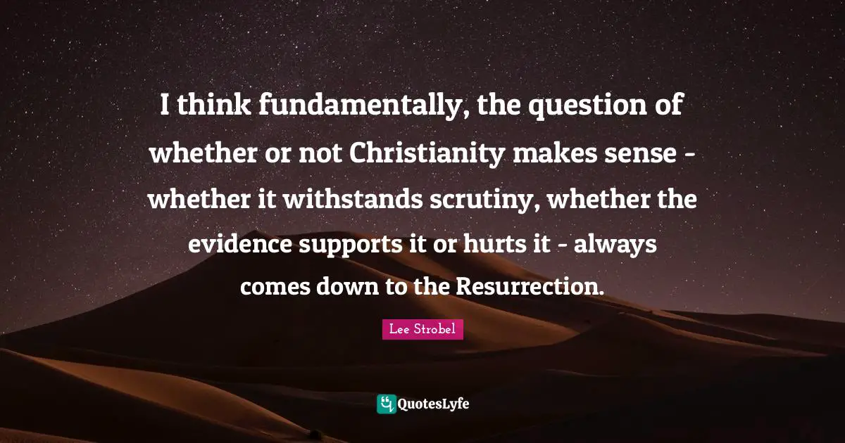 I think fundamentally, the question of whether or not Christianity makes sense - whether it withstands scrutiny, whether the evidence supports it or hurts it - always comes down to the Resurrection.