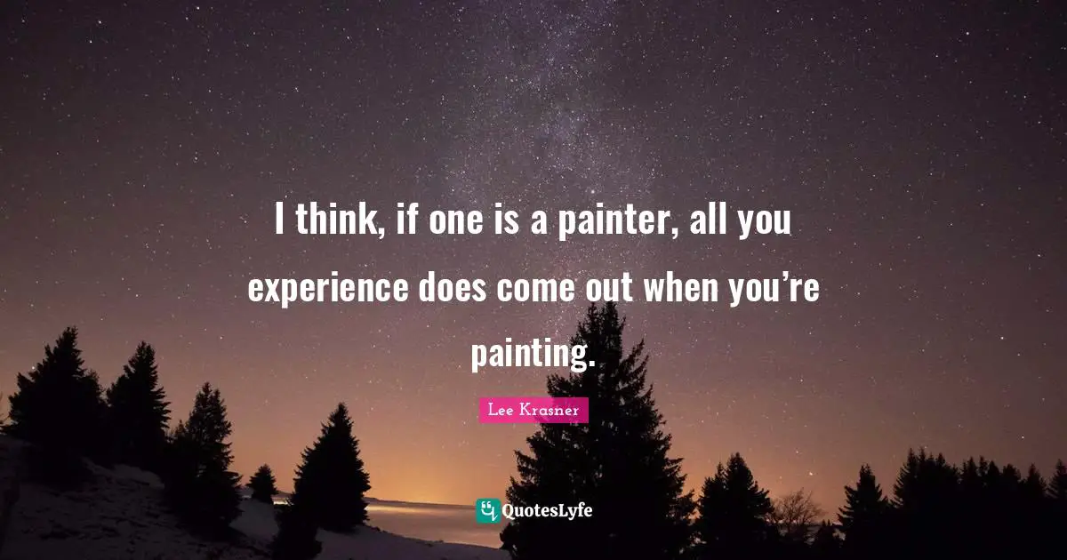 I think, if one is a painter, all you experience does come out when you’re painting.
