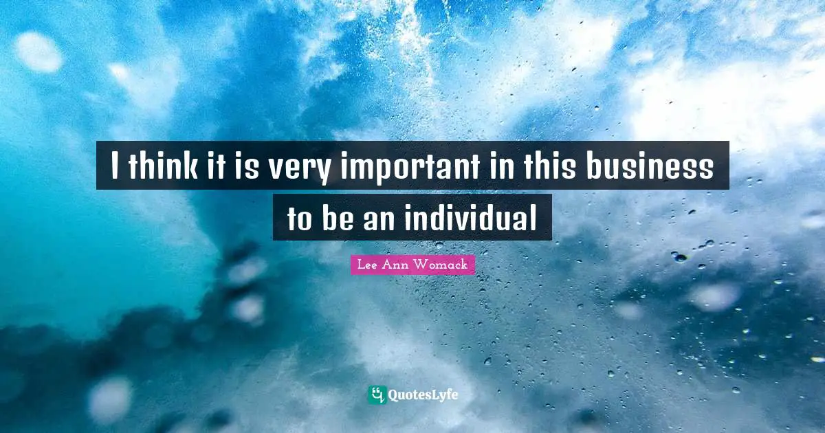 I think it is very important in this business to be an individual