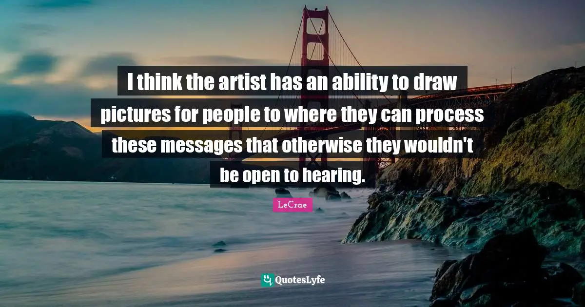 I think the artist has an ability to draw pictures for people to where they can process these messages that otherwise they wouldn't be open to hearing.