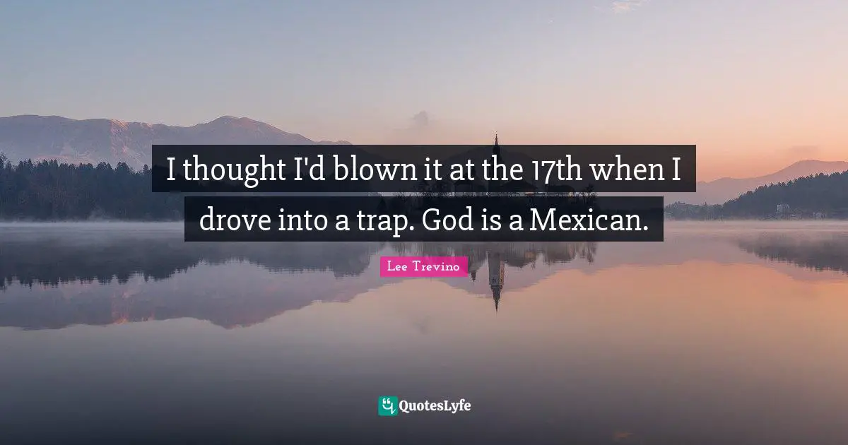 Lee Trevino Quotes: "I thought I'd blown it at the 17th when I drove into a trap. God is a Mexican."