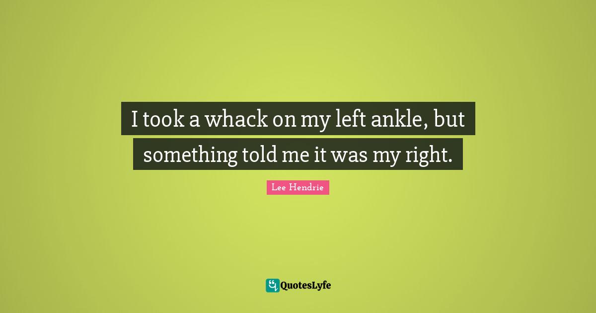 I took a whack on my left ankle, but something told me it was my right.
