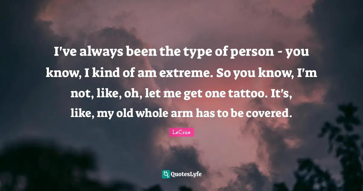I've always been the type of person - you know, I kind of am extreme. So you know, I'm not, like, oh, let me get one tattoo. It's, like, my old whole arm has to be covered.